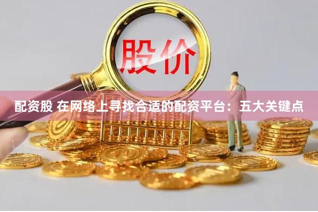 配资股 在网络上寻找合适的配资平台：五大关键点