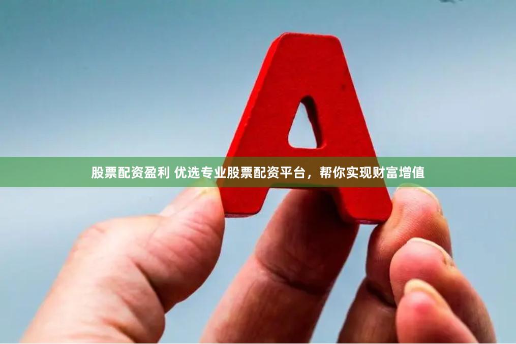 股票配资盈利 优选专业股票配资平台，帮你实现财富增值