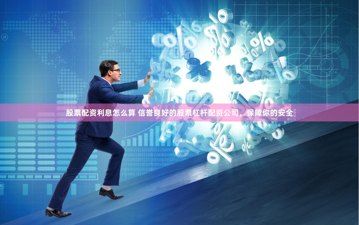 股票配资利息怎么算 信誉良好的股票杠杆配资公司，保障你的安全