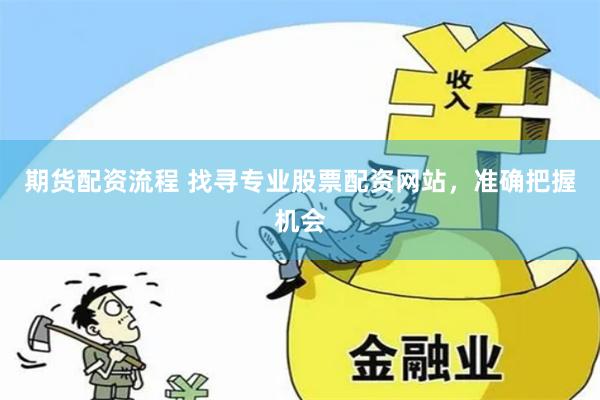期货配资流程 找寻专业股票配资网站，准确把握机会