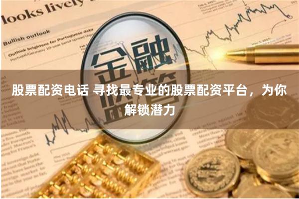股票配资电话 寻找最专业的股票配资平台，为你解锁潜力