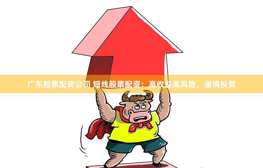 广东股票配资公司 短线股票配资：高收益高风险，谨慎投资