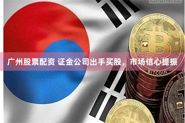 广州股票配资 证金公司出手买股，市场信心提振