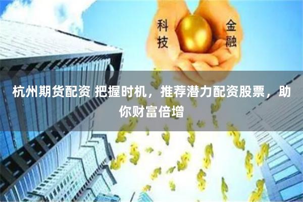 杭州期货配资 把握时机，推荐潜力配资股票，助你财富倍增