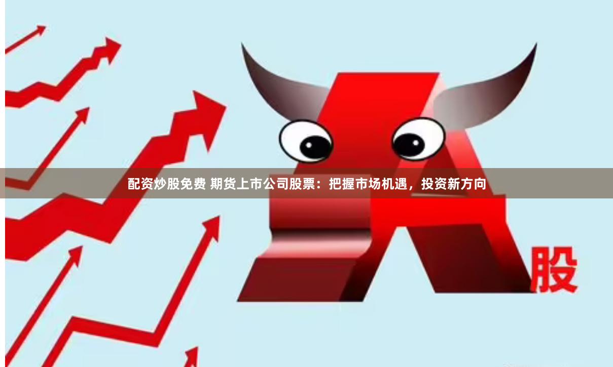 配资炒股免费 期货上市公司股票：把握市场机遇，投资新方向