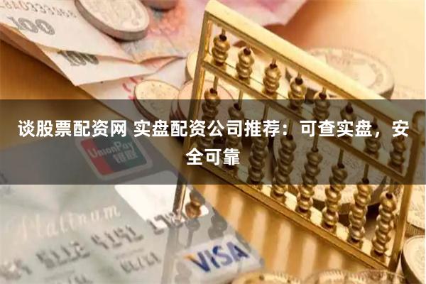 谈股票配资网 实盘配资公司推荐：可查实盘，安全可靠