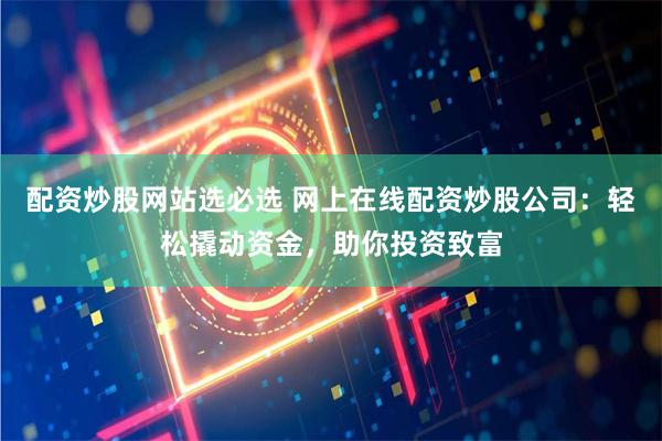 配资炒股网站选必选 网上在线配资炒股公司：轻松撬动资金，助你投资致富