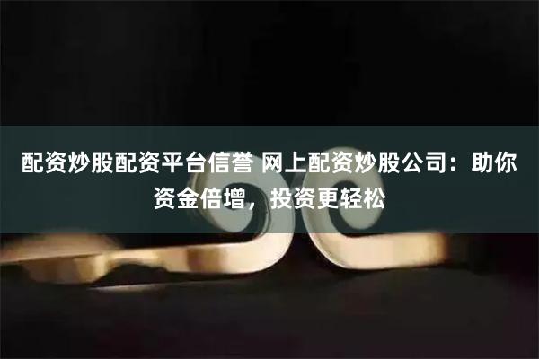 配资炒股配资平台信誉 网上配资炒股公司：助你资金倍增，投资更轻松