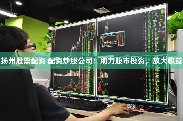 扬州股票配资 配资炒股公司：助力股市投资，放大收益