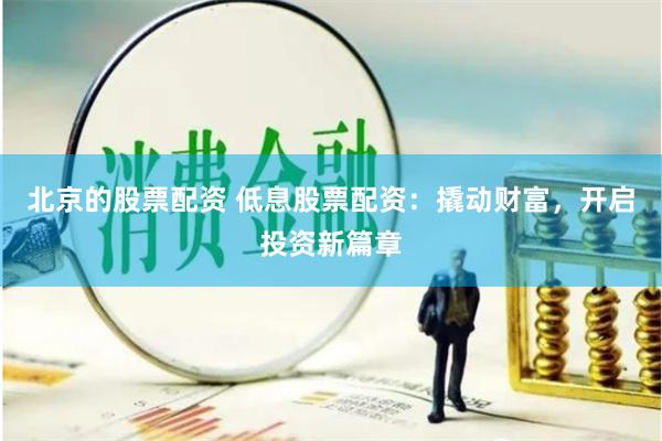 北京的股票配资 低息股票配资：撬动财富，开启投资新篇章
