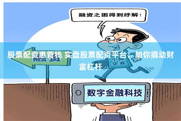 股票配资惠管钱 实盘股票配资平台：助你撬动财富杠杆