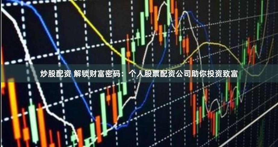 炒股配资 解锁财富密码：个人股票配资公司助你投资致富