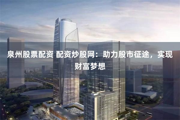 泉州股票配资 配资炒股网：助力股市征途，实现财富梦想