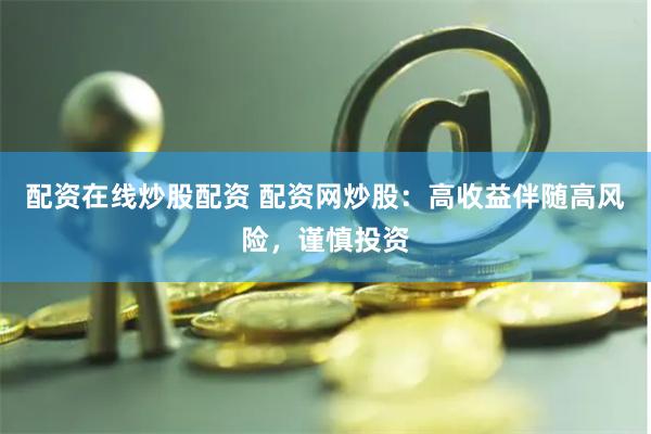 配资在线炒股配资 配资网炒股：高收益伴随高风险，谨慎投资