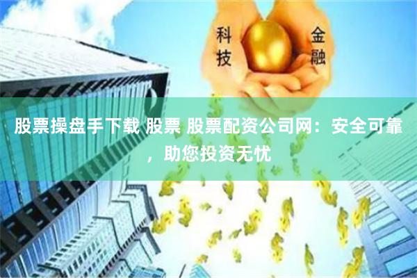 股票操盘手下载 股票 股票配资公司网：安全可靠，助您投资无忧