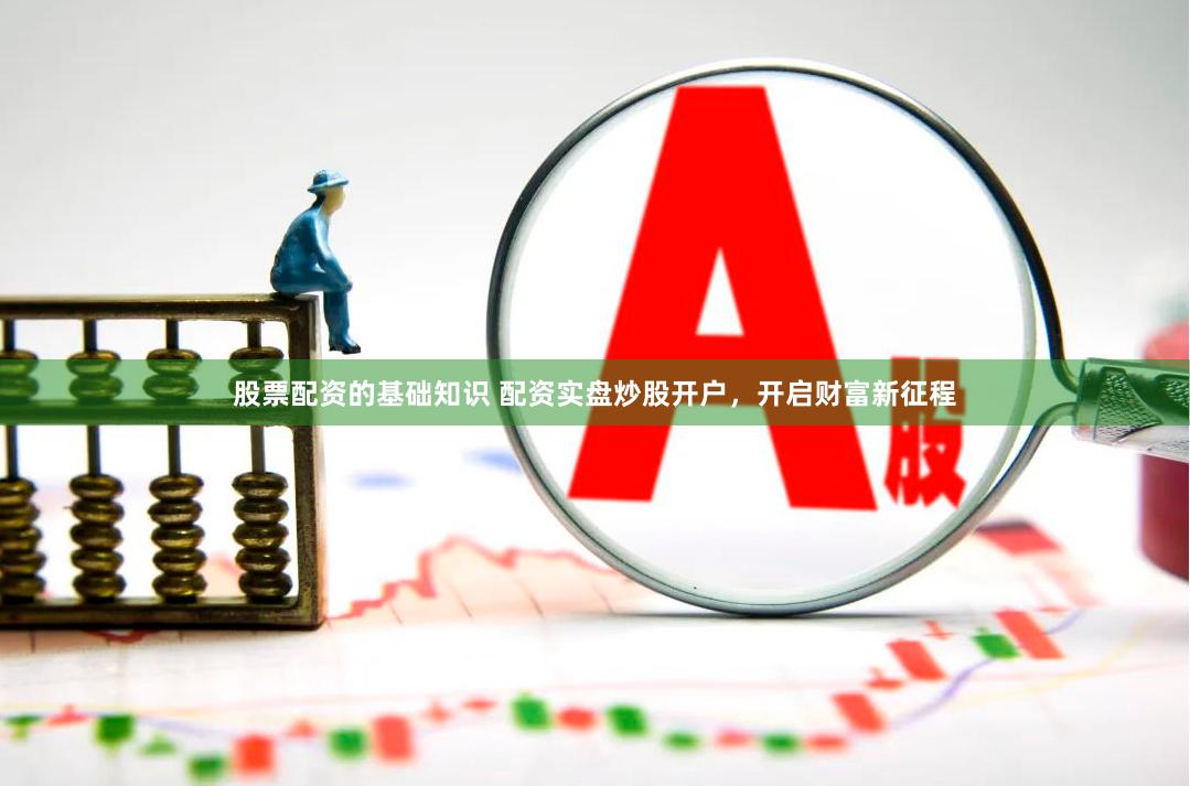 股票配资的基础知识 配资实盘炒股开户，开启财富新征程