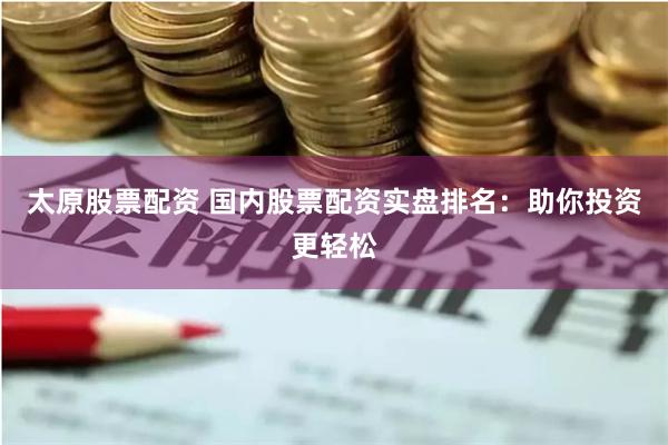 太原股票配资 国内股票配资实盘排名：助你投资更轻松