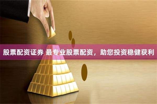 股票配资证券 最专业股票配资，助您投资稳健获利
