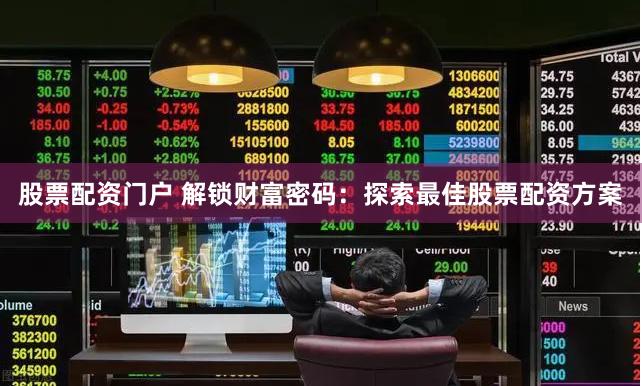 股票配资门户 解锁财富密码：探索最佳股票配资方案