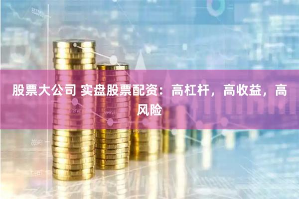 股票大公司 实盘股票配资：高杠杆，高收益，高风险