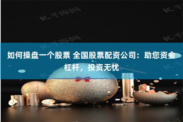 如何操盘一个股票 全国股票配资公司：助您资金杠杆，投资无忧