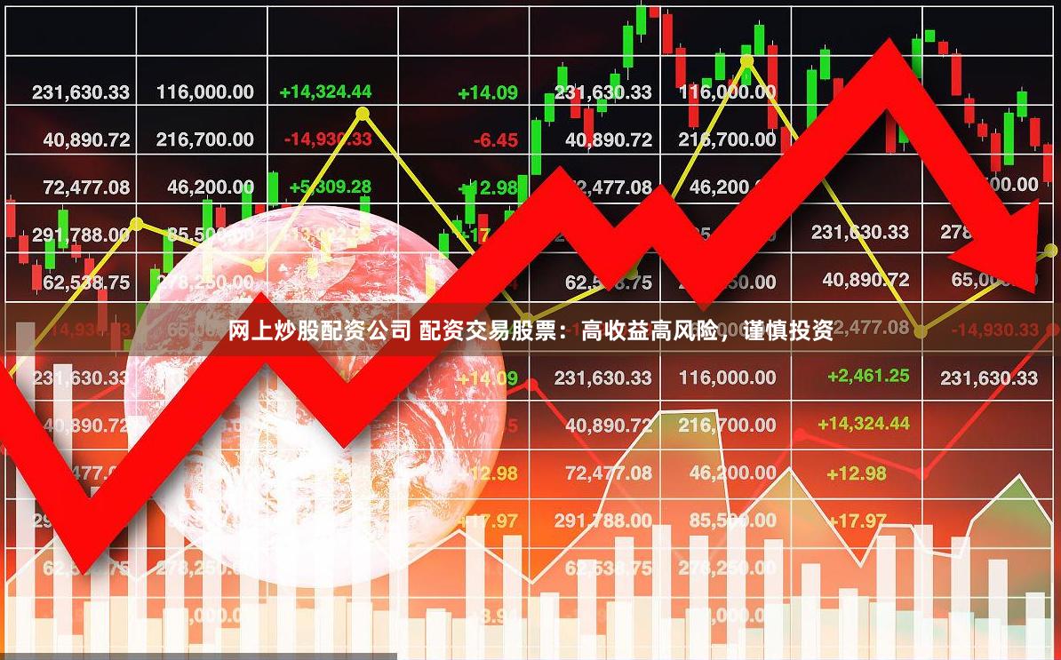 网上炒股配资公司 配资交易股票：高收益高风险，谨慎投资
