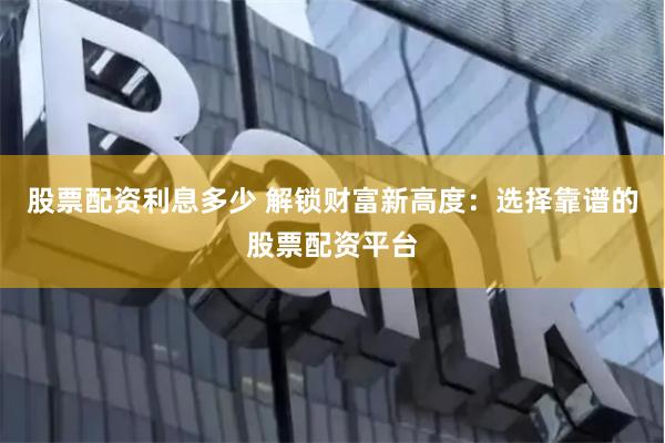 股票配资利息多少 解锁财富新高度：选择靠谱的股票配资平台