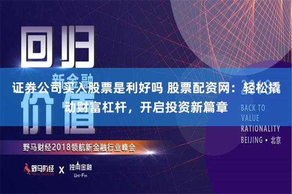 证券公司买入股票是利好吗 股票配资网：轻松撬动财富杠杆，开启投资新篇章