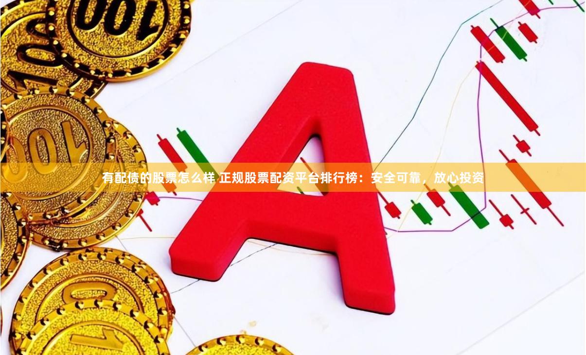 有配债的股票怎么样 正规股票配资平台排行榜：安全可靠，放心投资