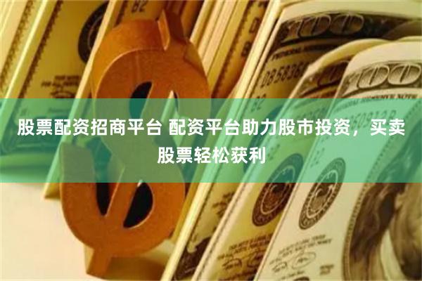 股票配资招商平台 配资平台助力股市投资，买卖股票轻松获利