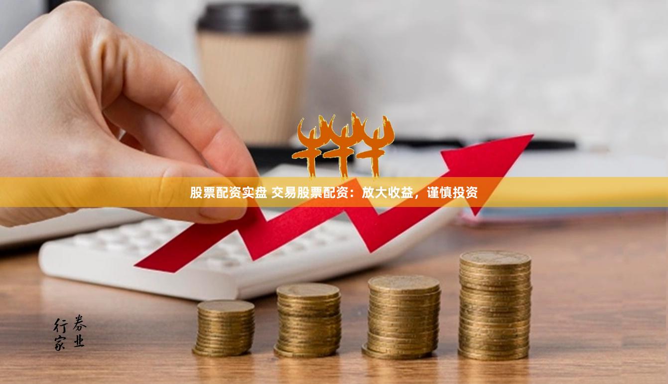 股票配资实盘 交易股票配资：放大收益，谨慎投资
