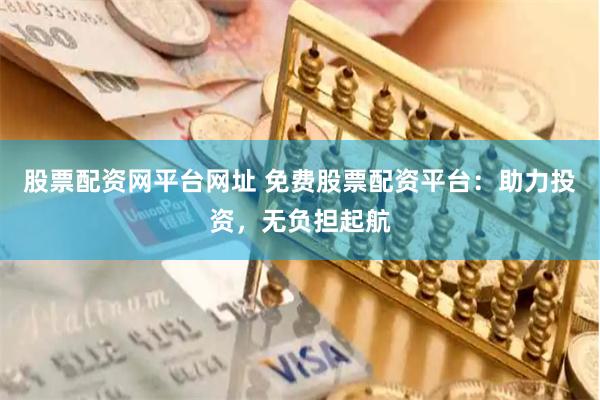 股票配资网平台网址 免费股票配资平台：助力投资，无负担起航