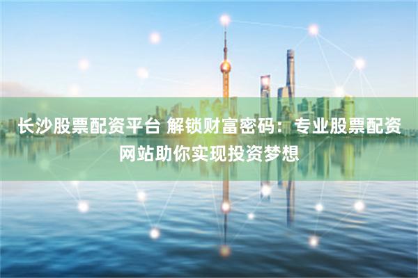 长沙股票配资平台 解锁财富密码：专业股票配资网站助你实现投资梦想