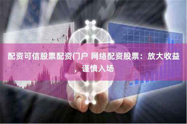 配资可信股票配资门户 网络配资股票：放大收益，谨慎入场