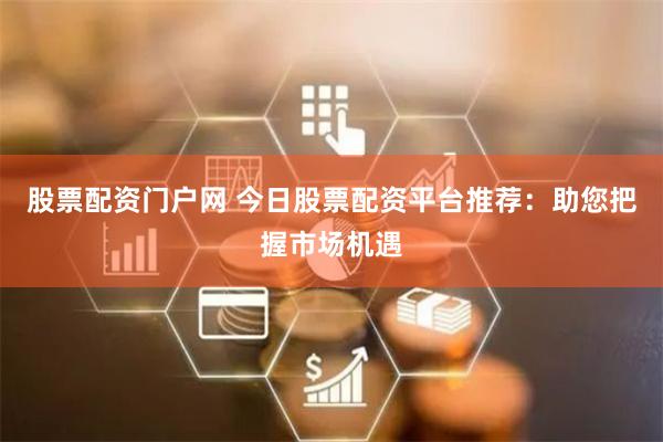 股票配资门户网 今日股票配资平台推荐：助您把握市场机遇