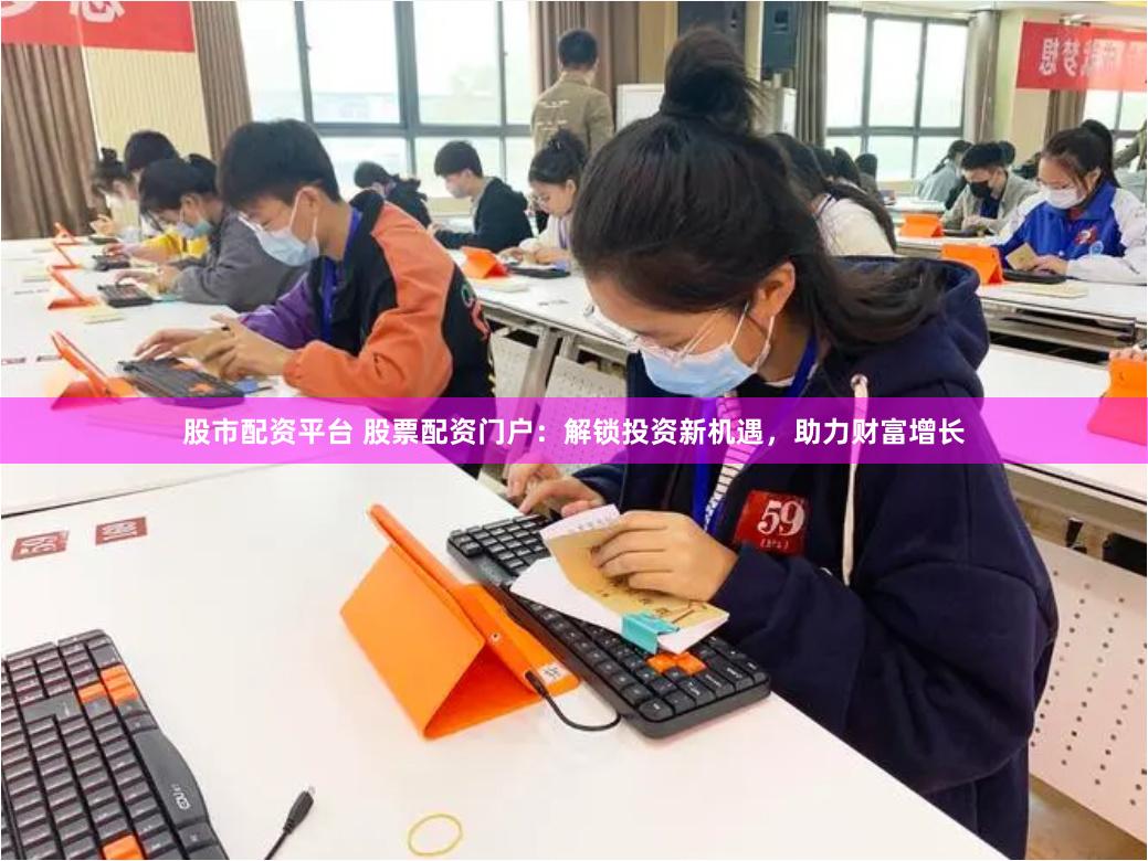 股市配资平台 股票配资门户：解锁投资新机遇，助力财富增长