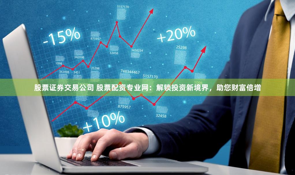 股票证券交易公司 股票配资专业网：解锁投资新境界，助您财富倍增