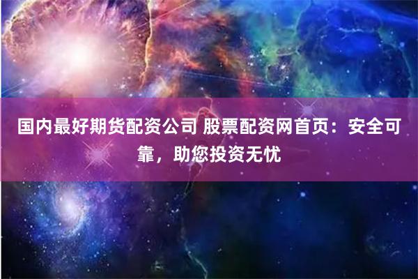 国内最好期货配资公司 股票配资网首页：安全可靠，助您投资无忧
