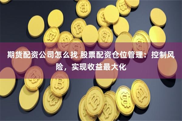 期货配资公司怎么找 股票配资仓位管理：控制风险，实现收益最大化