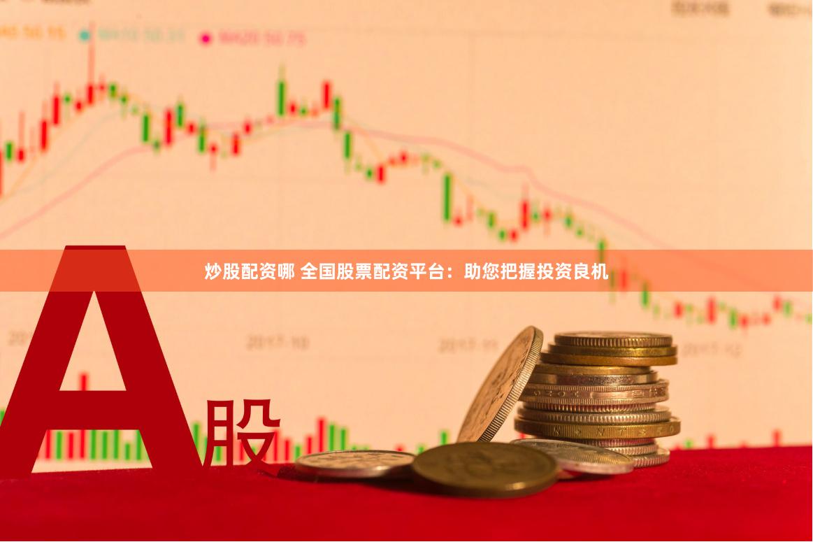 炒股配资哪 全国股票配资平台：助您把握投资良机