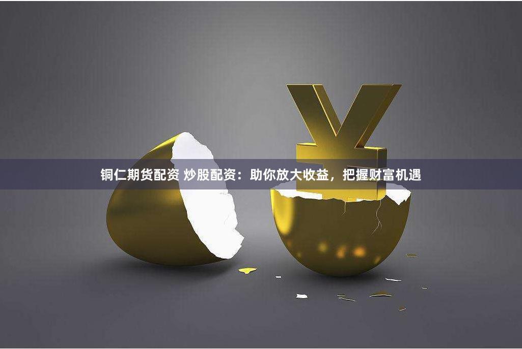 铜仁期货配资 炒股配资：助你放大收益，把握财富机遇