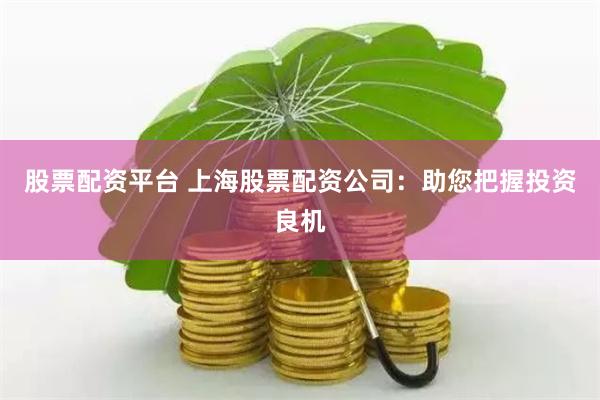 股票配资平台 上海股票配资公司：助您把握投资良机